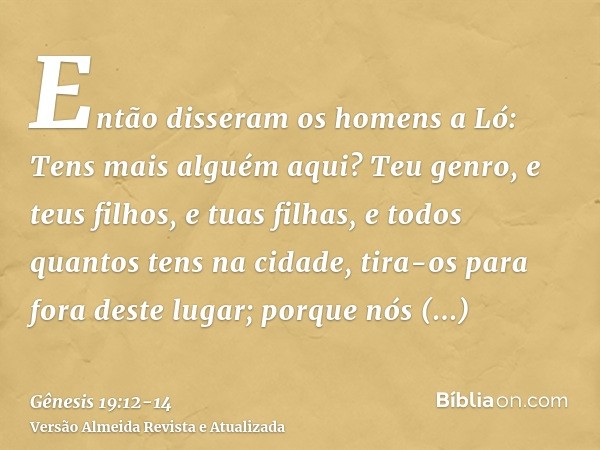 Então disseram os homens a Ló: Tens mais alguém aqui? Teu genro, e teus filhos, e tuas filhas, e todos quantos tens na cidade, tira-os para fora deste lugar;por