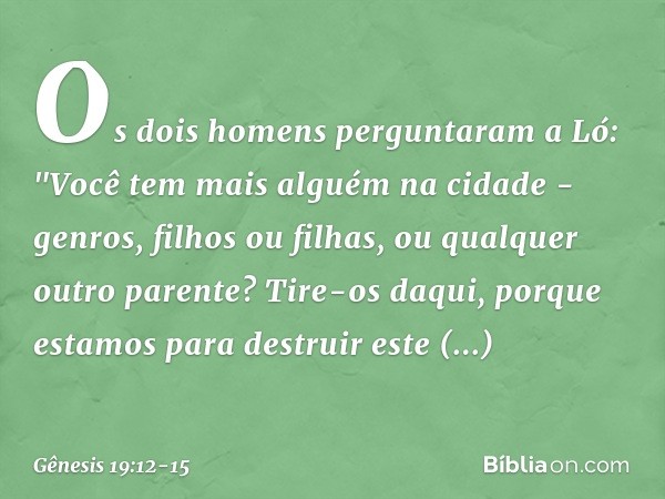 Os dois homens perguntaram a Ló: "Vo­cê tem mais alguém na cidade - genros, filhos ou filhas, ou qualquer outro parente? Tire-os daqui, porque estamos para dest