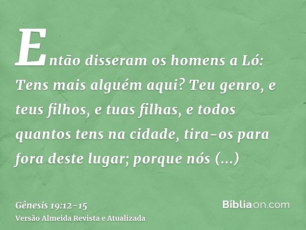 Então disseram os homens a Ló: Tens mais alguém aqui? Teu genro, e teus filhos, e tuas filhas, e todos quantos tens na cidade, tira-os para fora deste lugar;por