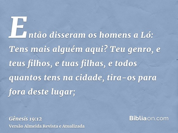 Então disseram os homens a Ló: Tens mais alguém aqui? Teu genro, e teus filhos, e tuas filhas, e todos quantos tens na cidade, tira-os para fora deste lugar;