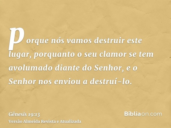 porque nós vamos destruir este lugar, porquanto o seu clamor se tem avolumado diante do Senhor, e o Senhor nos enviou a destruí-lo.