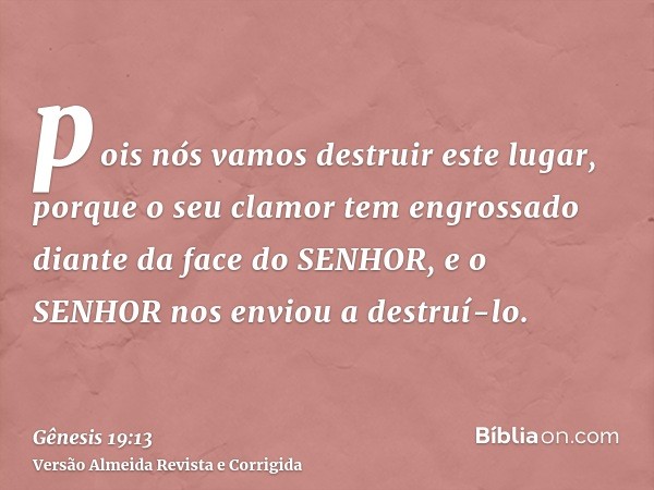 pois nós vamos destruir este lugar, porque o seu clamor tem engrossado diante da face do SENHOR, e o SENHOR nos enviou a destruí-lo.