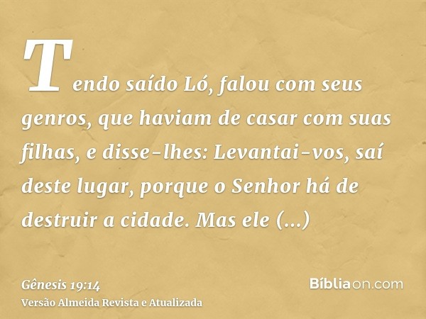 Tendo saído Ló, falou com seus genros, que haviam de casar com suas filhas, e disse-lhes: Levantai-vos, saí deste lugar, porque o Senhor há de destruir a cidade