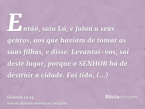 Então, saiu Ló, e falou a seus genros, aos que haviam de tomar as suas filhas, e disse: Levantai-vos; saí deste lugar, porque o SENHOR há de destruir a cidade. 