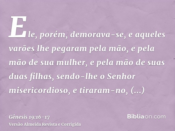 Ele, porém, demorava-se, e aqueles varões lhe pegaram pela mão, e pela mão de sua mulher, e pela mão de suas duas filhas, sendo-lhe o Senhor misericordioso, e t
