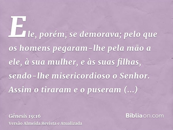 Ele, porém, se demorava; pelo que os homens pegaram-lhe pela mão a ele, à sua mulher, e às suas filhas, sendo-lhe misericordioso o Senhor. Assim o tiraram e o p