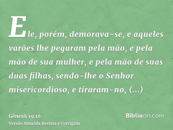 Ele, porém, demorava-se, e aqueles varões lhe pegaram pela mão, e pela mão de sua mulher, e pela mão de suas duas filhas, sendo-lhe o Senhor misericordioso, e t