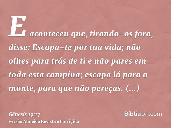 E aconteceu que, tirando-os fora, disse: Escapa-te por tua vida; não olhes para trás de ti e não pares em toda esta campina; escapa lá para o monte, para que nã