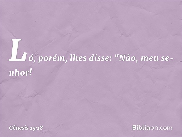 Ló, porém, lhes disse: "Não, meu se­nhor! -- Gênesis 19:18