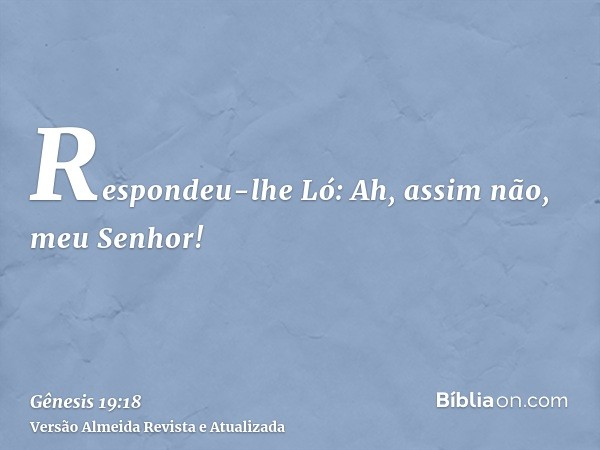 Respondeu-lhe Ló: Ah, assim não, meu Senhor!