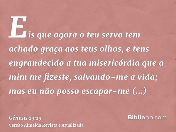 Eis que agora o teu servo tem achado graça aos teus olhos, e tens engrandecido a tua misericórdia que a mim me fizeste, salvando-me a vida; mas eu não posso esc