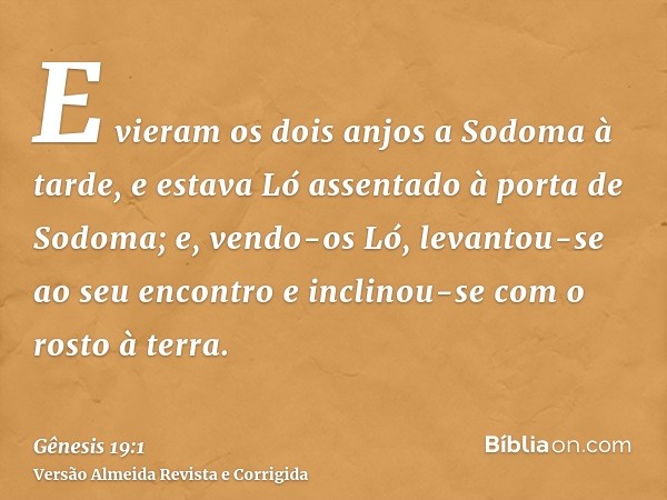 E vieram os dois anjos a Sodoma à tarde, e estava Ló assentado à porta de Sodoma; e, vendo-os Ló, levantou-se ao seu encontro e inclinou-se com o rosto à terra.