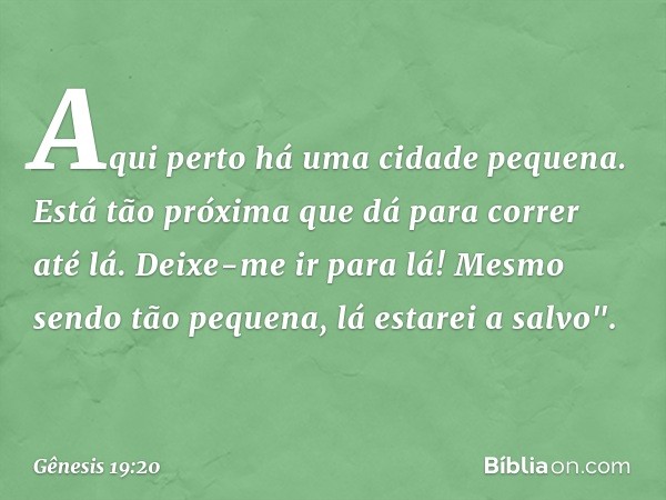 Aqui perto há uma cidade pequena. Está tão próxima que dá para correr até lá. Deixe-me ir para lá! Mesmo sendo tão pequena, lá estarei a salvo". -- Gênesis 19:2