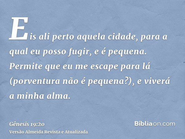 Eis ali perto aquela cidade, para a qual eu posso fugir, e é pequena. Permite que eu me escape para lá (porventura não é pequena?), e viverá a minha alma.