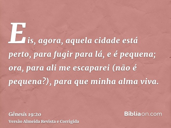 Eis, agora, aquela cidade está perto, para fugir para lá, e é pequena; ora, para ali me escaparei (não é pequena?), para que minha alma viva.