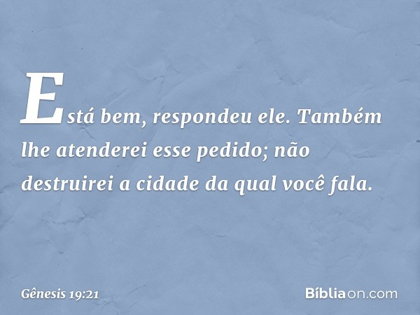 "Está bem", respondeu ele. "Também lhe aten­derei esse pedido; não destruirei a cidade da qual você fala. -- Gênesis 19:21