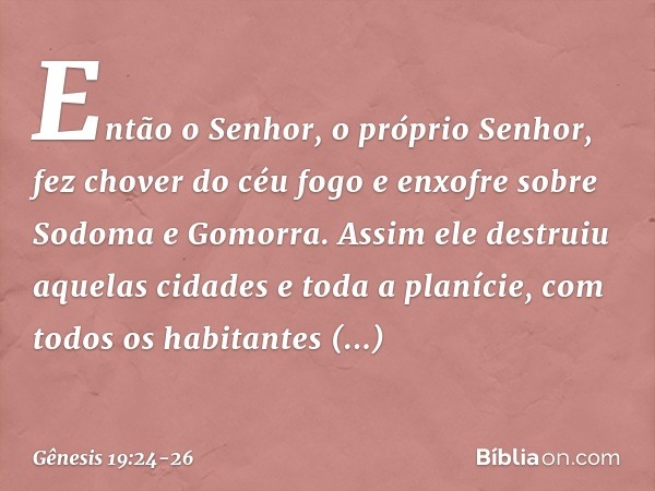 Então o Senhor, o próprio Senhor, fez chover do céu fogo e en­xofre sobre Sodoma e Gomorra. Assim ele destruiu aquelas cidades e toda a planície, com todos os h