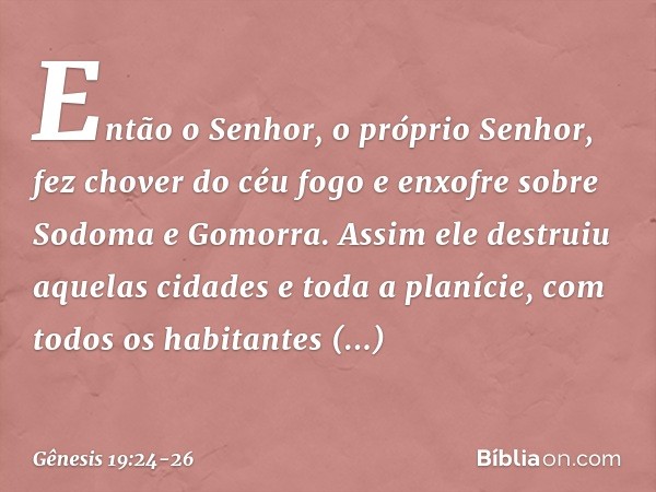 Então o Senhor, o próprio Senhor, fez chover do céu fogo e enxofre sobre Sodoma e Gomorra. Assim ele destruiu aquelas cidades e toda a planície, com todos os h