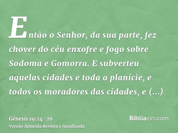 Então o Senhor, da sua parte, fez chover do céu enxofre e fogo sobre Sodoma e Gomorra.E subverteu aquelas cidades e toda a planície, e todos os moradores das ci