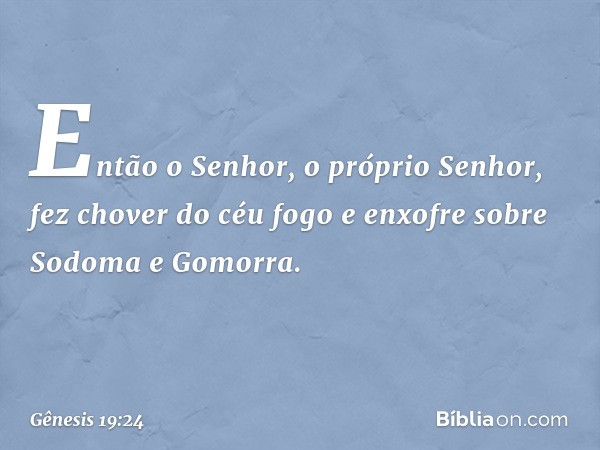 Então o Senhor, o próprio Senhor, fez chover do céu fogo e en­xofre sobre Sodoma e Gomorra. -- Gênesis 19:24