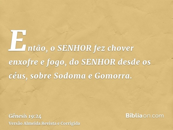 Então, o SENHOR fez chover enxofre e fogo, do SENHOR desde os céus, sobre Sodoma e Gomorra.