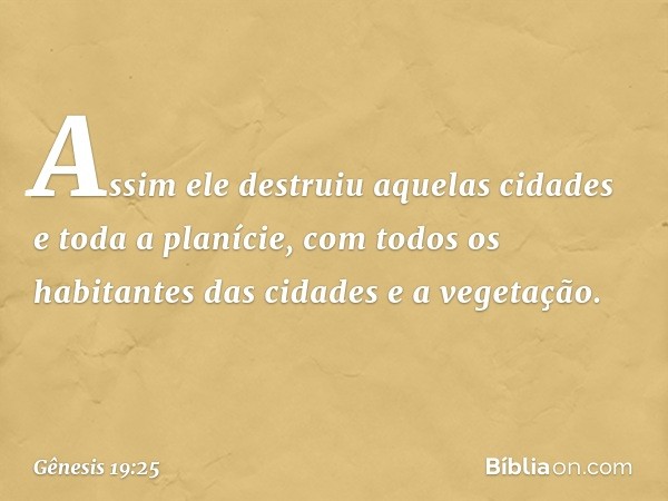 Assim ele destruiu aquelas cidades e toda a planície, com todos os habitantes das cidades e a vegetação. -- Gênesis 19:25