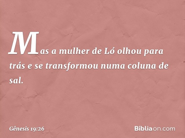 Mas a mulher de Ló olhou para trás e se trans­formou numa coluna de sal. -- Gênesis 19:26