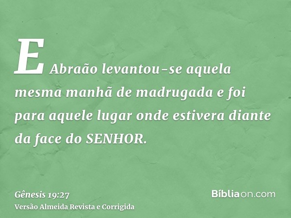 E Abraão levantou-se aquela mesma manhã de madrugada e foi para aquele lugar onde estivera diante da face do SENHOR.