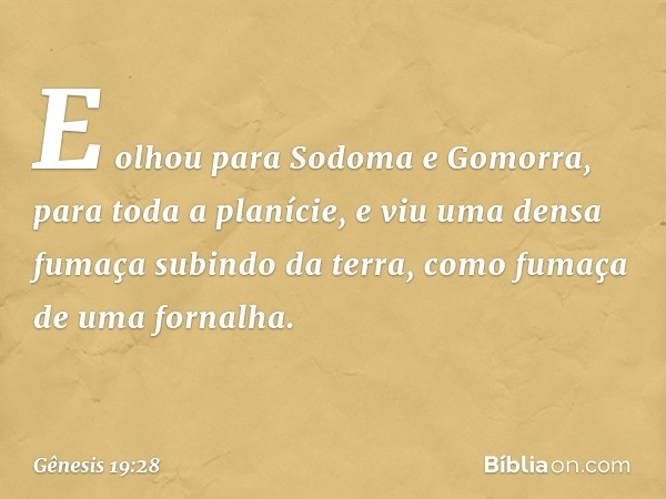 E olhou para Sodoma e Go­morra, para toda a planície, e viu uma densa fumaça subindo da terra, como fumaça de uma fornalha. -- Gênesis 19:28