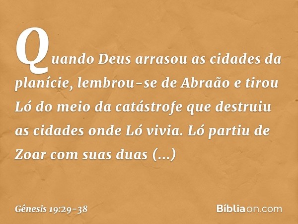 Quando Deus arrasou as cidades da pla­nície, lembrou-se de Abraão e tirou Ló do meio da catástrofe que destruiu as cidades onde Ló vivia. Ló partiu de Zoar com 