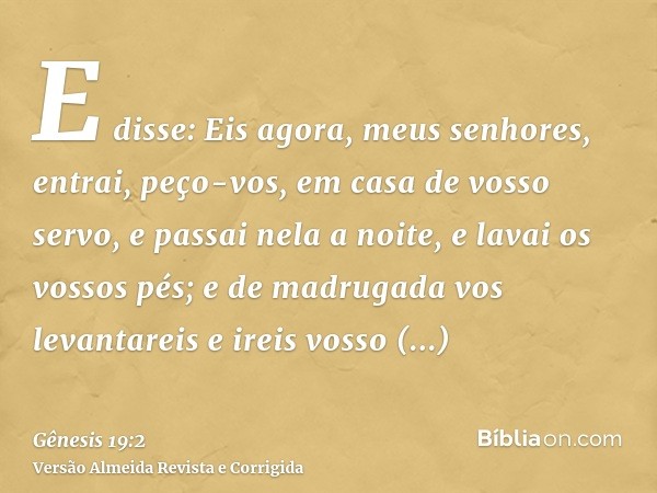 E disse: Eis agora, meus senhores, entrai, peço-vos, em casa de vosso servo, e passai nela a noite, e lavai os vossos pés; e de madrugada vos levantareis e irei
