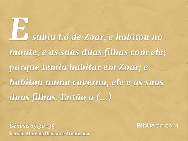 E subiu Ló de Zoar, e habitou no monte, e as suas duas filhas com ele; porque temia habitar em Zoar; e habitou numa caverna, ele e as suas duas filhas.Então a p