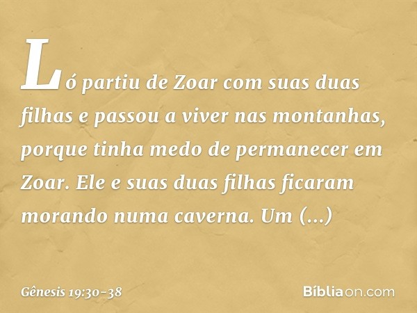 Ló partiu de Zoar com suas duas filhas e passou a viver nas montanhas, porque tinha me­do de permanecer em Zoar. Ele e suas duas fi­lhas ficaram morando numa ca