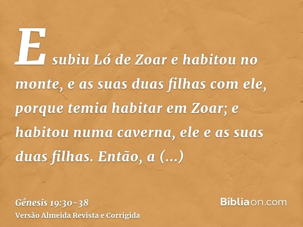 E subiu Ló de Zoar e habitou no monte, e as suas duas filhas com ele, porque temia habitar em Zoar; e habitou numa caverna, ele e as suas duas filhas.Então, a p