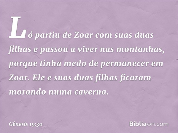 Ló partiu de Zoar com suas duas filhas e passou a viver nas montanhas, porque tinha me­do de permanecer em Zoar. Ele e suas duas fi­lhas ficaram morando numa ca