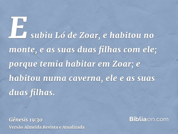 E subiu Ló de Zoar, e habitou no monte, e as suas duas filhas com ele; porque temia habitar em Zoar; e habitou numa caverna, ele e as suas duas filhas.