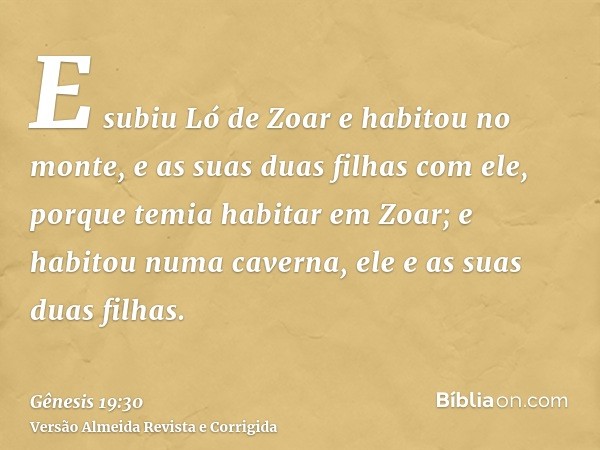 E subiu Ló de Zoar e habitou no monte, e as suas duas filhas com ele, porque temia habitar em Zoar; e habitou numa caverna, ele e as suas duas filhas.