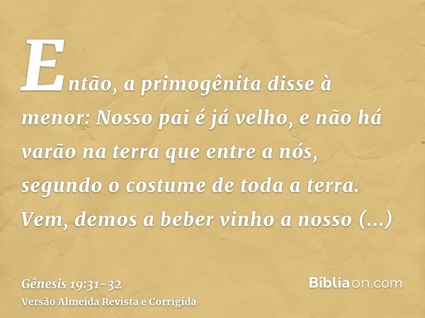 Então, a primogênita disse à menor: Nosso pai é já velho, e não há varão na terra que entre a nós, segundo o costume de toda a terra.Vem, demos a beber vinho a