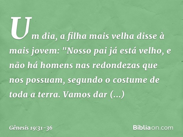 Um dia, a filha mais velha disse à mais jovem: "Nosso pai já está velho, e não há homens nas redondezas que nos possuam, segundo o costume de toda a terra. Vam