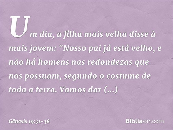 Um dia, a filha mais velha disse à mais jovem: "Nosso pai já está velho, e não há ho­mens nas redondezas que nos possuam, segundo o costume de toda a terra. Vam