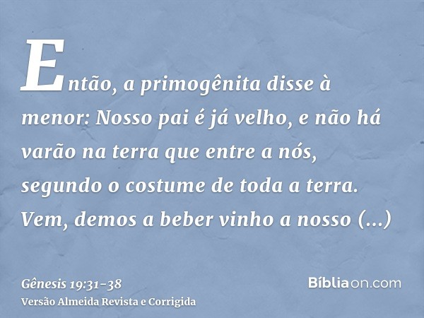 Então, a primogênita disse à menor: Nosso pai é já velho, e não há varão na terra que entre a nós, segundo o costume de toda a terra.Vem, demos a beber vinho a 