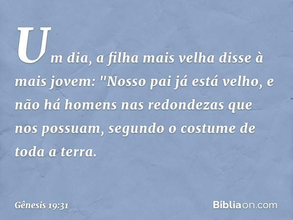 Um dia, a filha mais velha disse à mais jovem: "Nosso pai já está velho, e não há ho­mens nas redondezas que nos possuam, segundo o costume de toda a terra. -- 