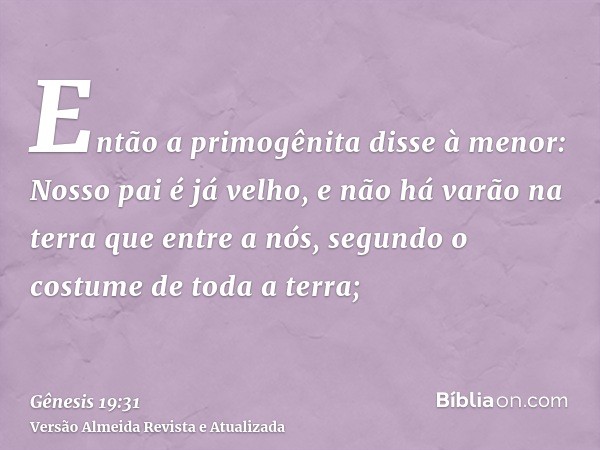 Então a primogênita disse à menor: Nosso pai é já velho, e não há varão na terra que entre a nós, segundo o costume de toda a terra;