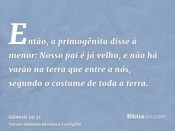 Então, a primogênita disse à menor: Nosso pai é já velho, e não há varão na terra que entre a nós, segundo o costume de toda a terra.