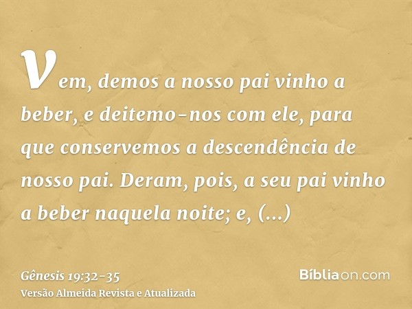 vem, demos a nosso pai vinho a beber, e deitemo-nos com ele, para que conservemos a descendência de nosso pai.Deram, pois, a seu pai vinho a beber naquela noite