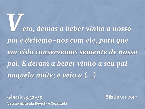 Vem, demos a beber vinho a nosso pai e deitemo-nos com ele, para que em vida conservemos semente de nosso pai.E deram a beber vinho a seu pai naquela noite; e v