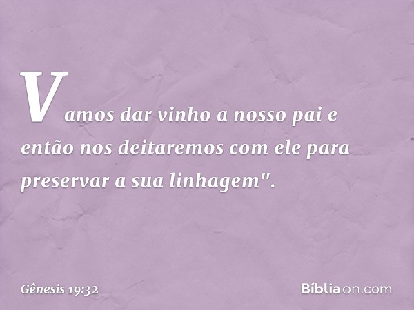 Vamos dar vinho a nosso pai e então nos deitaremos com ele para preservar a sua linhagem". -- Gênesis 19:32