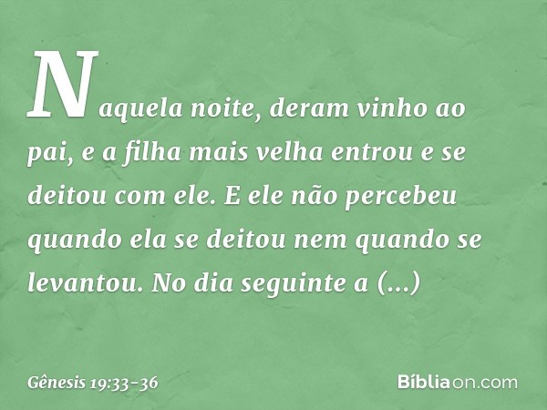 Naquela noite, deram vinho ao pai, e a filha mais velha entrou e se deitou com ele. E ele não percebeu quando ela se deitou nem quando se levantou. No dia segu