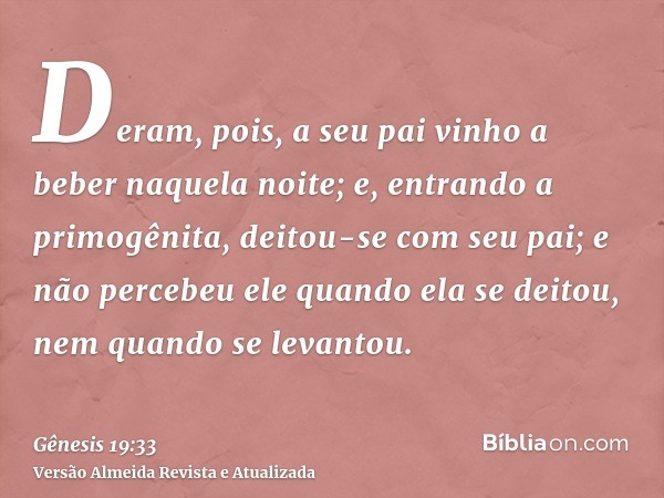 Deram, pois, a seu pai vinho a beber naquela noite; e, entrando a primogênita, deitou-se com seu pai; e não percebeu ele quando ela se deitou, nem quando se lev