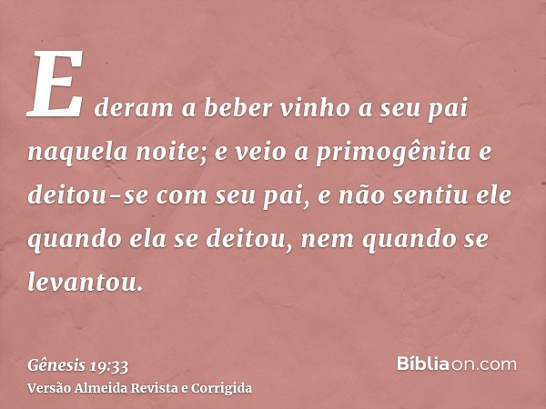 E deram a beber vinho a seu pai naquela noite; e veio a primogênita e deitou-se com seu pai, e não sentiu ele quando ela se deitou, nem quando se levantou.